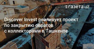 Discover Invest реализует проект по закрытию оврагов с коллекторами в Ташкенте