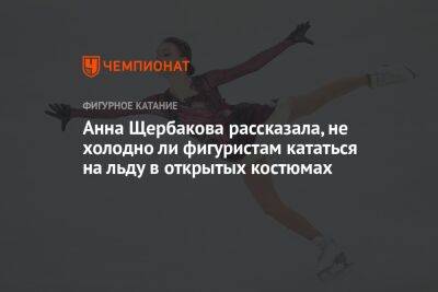 Анна Щербакова рассказала, не холодно ли фигуристам кататься на льду в открытых костюмах