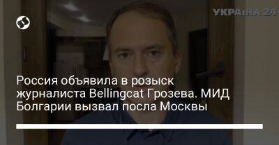 Россия объявила в розыск журналиста Bellingcat Грозева. МИД Болгарии вызвал посла Москвы