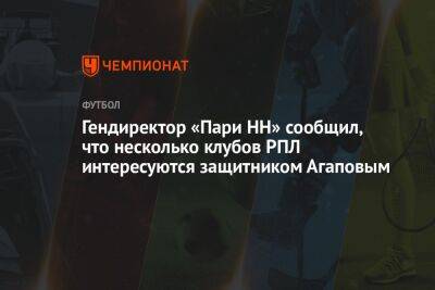 Гендиректор «Пари НН» сообщил, что несколько клубов РПЛ интересуются защитником Агаповым