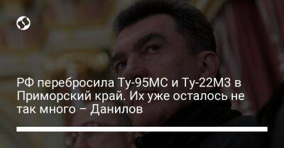 РФ перебросила Ту-95МС и Ту-22М3 в Приморский край. Их уже осталось не так много – Данилов