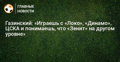 Газинский: «Играешь с «Локо», «Динамо», ЦСКА и понимаешь, что «Зенит» на другом уровне»