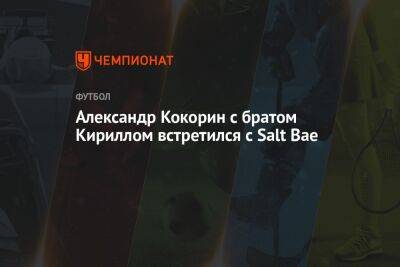 Александр Кокорин с братом Кириллом встретился с Salt Bae