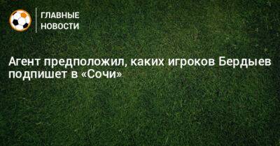 Агент предположил, каких игроков Бердыев подпишет в «Сочи»