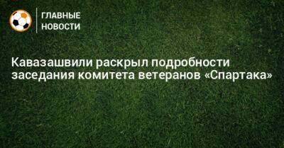 Кавазашвили раскрыл подробности заседания комитета ветеранов «Спартака»