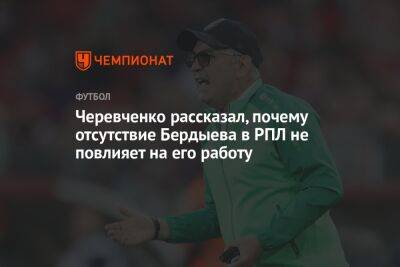 Черевченко рассказал, почему отсутствие Бердыева в РПЛ не повлияет на его работу