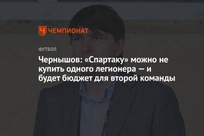Чернышов: «Спартаку» можно не купить одного легионера — и будет бюджет для второй команды