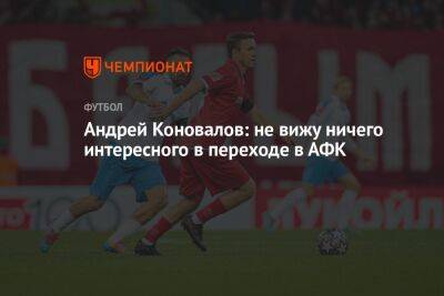 Андрей Коновалов: не вижу ничего интересного в переходе в АФК