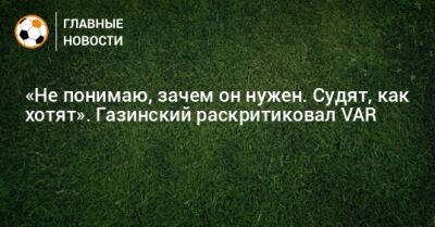 Юрий Газинский - «Не понимаю, зачем он нужен. Судят, как хотят». Газинский раскритиковал VAR - bombardir.ru - Москва - Россия