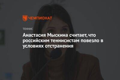 Анастасия Мыскина считает, что российским теннисистам повезло в условиях отстранения