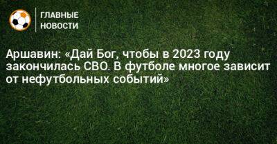 Аршавин: «Дай Бог, чтобы в 2023 году закончилась СВО. В футболе многое зависит от нефутбольных событий»