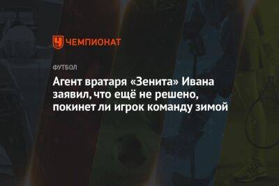 Агент вратаря «Зенита» Ивана заявил, что ещё не решено, покинет ли игрок команду зимой