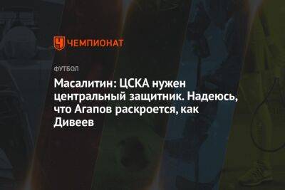 Масалитин: ЦСКА нужен центральный защитник. Надеюсь, что Агапов раскроется, как Дивеев