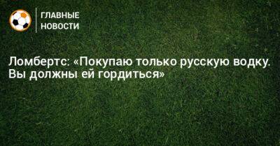 Ломбертс: «Покупаю только русскую водку. Вы должны ей гордиться»