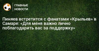 Пиняев встретится с фанатами «Крыльев» в Самаре: «Для меня важно лично поблагодарить вас за поддержку»