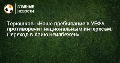 Терюшков: «Наше пребывание в УЕФА противоречит национальным интересам. Переход в Азию неизбежен»