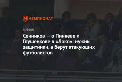 Сенников — о Пиняеве и Глушенкове в «Локо»: нужны защитники, а берут атакующих футболистов