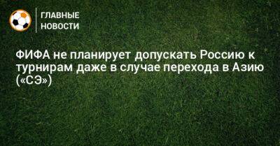 Александер Чеферин - ФИФА не планирует допускать Россию к турнирам даже в случае перехода в Азию («СЭ») - bombardir.ru - Россия