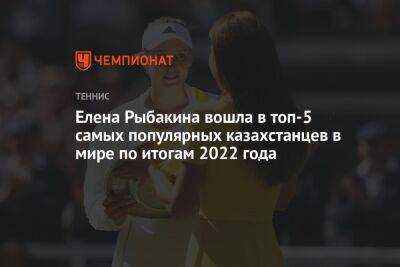 Елена Рыбакина вошла в топ-5 самых популярных казахстанцев в мире по итогам 2022 года