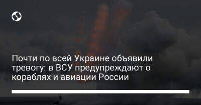 Почти по всей Украине объявили тревогу: в ВСУ предупреждают о кораблях и авиации России