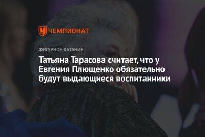 Татьяна Тарасова считает, что у Евгения Плющенко обязательно будут выдающиеся воспитанники