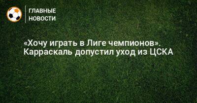 «Хочу играть в Лиге чемпионов». Карраскаль допустил уход из ЦСКА