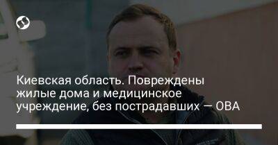 Киевская область. Повреждены жилые дома и медицинское учреждение, без пострадавших — ОВА