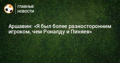 Аршавин: «Я был более разносторонним игроком, чем Роналду и Пиняев»