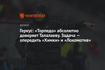Геркус: «Торпедо» абсолютно доверяет Талалаеву. Задача — опередить «Химки» и «Локомотив»
