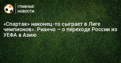«Спартак» наконец-то сыграет в Лиге чемпионов». Рианчо – о переходе России из УЕФА в Азию