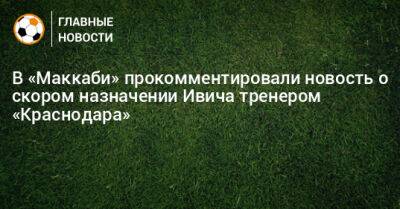В «Маккаби» прокомментировали новость о скором назначении Ивича тренером «Краснодара»
