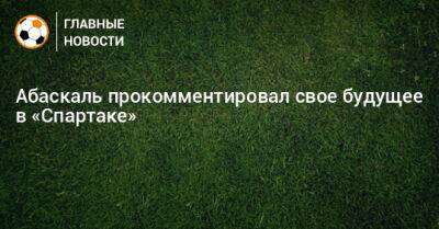 Абаскаль прокомментировал свое будущее в «Спартаке»