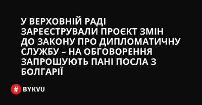 У Верховній Раді зареєстрували проєкт змін до закону про дипломатичну службу – на обговорення запрошують пані посла з Болгарії