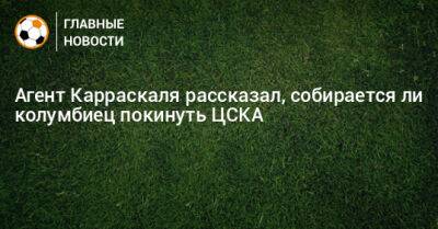 Агент Карраскаля рассказал, собирается ли колумбиец покинуть ЦСКА
