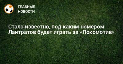 Стало известно, под каким номером Лантратов будет играть за «Локомотив»