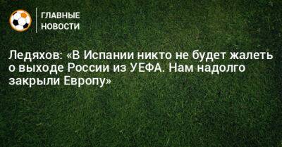 Ледяхов: «В Испании никто не будет жалеть о выходе России из УЕФА. Нам надолго закрыли Европу»