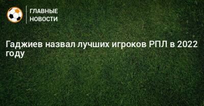 Гаджи Гаджиев - Гаджиев назвал лучших игроков РПЛ в 2022 году - bombardir.ru - Россия