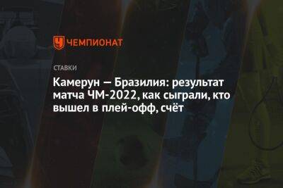 Камерун — Бразилия: результат матча ЧМ-2022, как сыграли, кто вышел в плей-офф, счёт