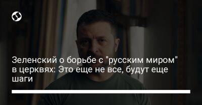 Зеленский о борьбе с "русским миром" в церквях: Это еще не все, будут еще шаги