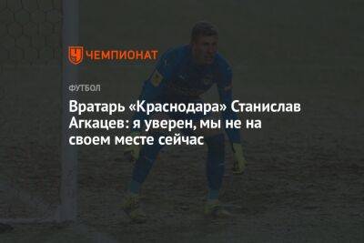 Вратарь «Краснодара» Станислав Агкацев: я уверен, мы не на своем месте сейчас