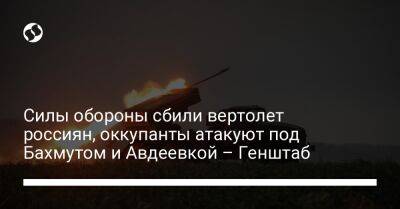 Силы обороны сбили вертолет россиян, оккупанты атакуют под Бахмутом и Авдеевкой – Генштаб