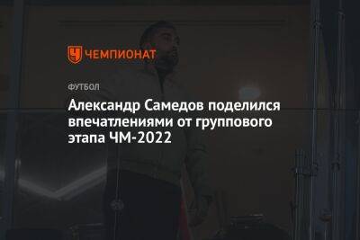 Александр Самедов поделился впечатлениями от группового этапа ЧМ-2022