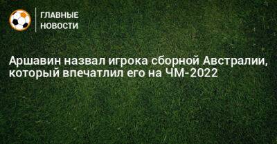 Аршавин назвал игрока сборной Австралии, который впечатлил его на ЧМ-2022