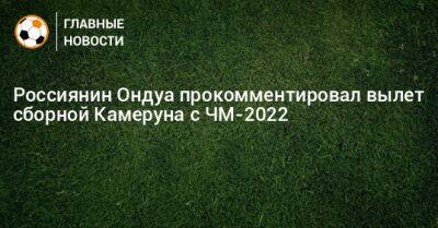 Россиянин Ондуа прокомментировал вылет сборной Камеруна с ЧМ-2022