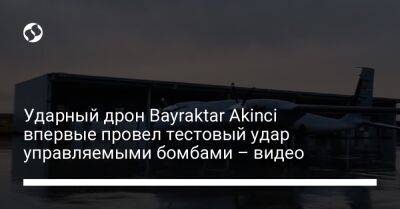 Ударный дрон Bayraktar Akinci впервые провел тестовый удар управляемыми бомбами – видео - liga.net - Украина - провинция Конья