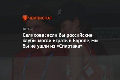 Салихова: если бы российские клубы могли играть в Европе, мы бы не ушли из «Спартака»