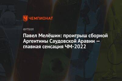 Павел Мелёшин: проигрыш сборной Аргентины Саудовской Аравии — главная сенсация ЧМ-2022