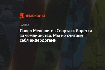 Павел Мелёшин: «Спартак» борется за чемпионство. Мы не считаем себя андердогами