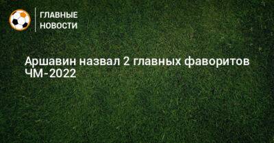 Аршавин назвал 2 главных фаворитов ЧМ-2022