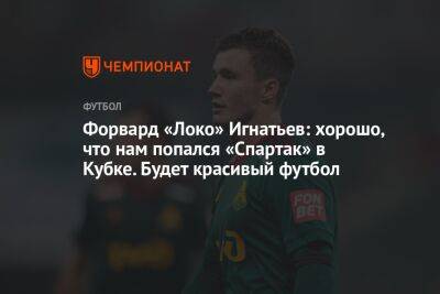 Форвард «Локо» Игнатьев: хорошо, что нам попался «Спартак» в Кубке. Будет красивый футбол